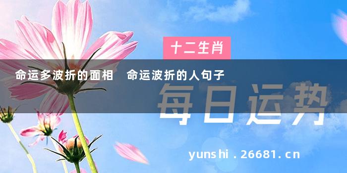 命运多波折的面相 命运波折的人句子